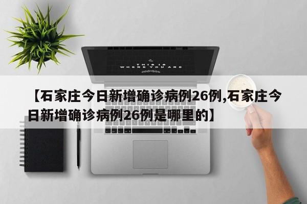 【石家庄今日新增确诊病例26例,石家庄今日新增确诊病例26例是哪里的】