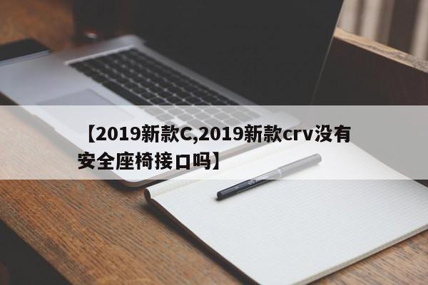 【2019新款C,2019新款crv没有安全座椅接口吗】