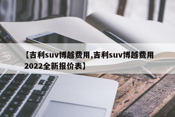 【吉利suv博越费用,吉利suv博越费用 2022全新报价表】