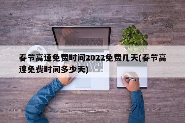 春节高速免费时间2022免费几天(春节高速免费时间多少天)