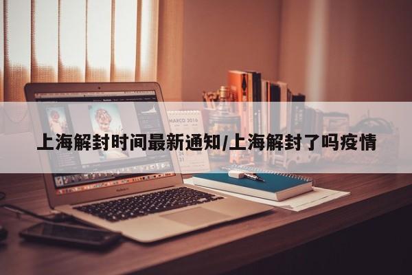 上海解封时间最新通知/上海解封了吗疫情