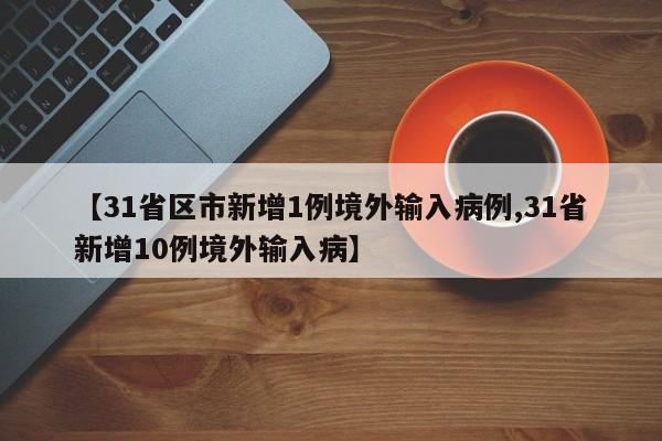 【31省区市新增1例境外输入病例,31省新增10例境外输入病】