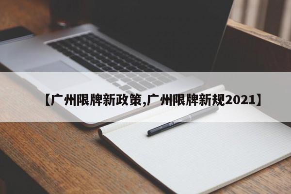 【广州限牌新政策,广州限牌新规2021】