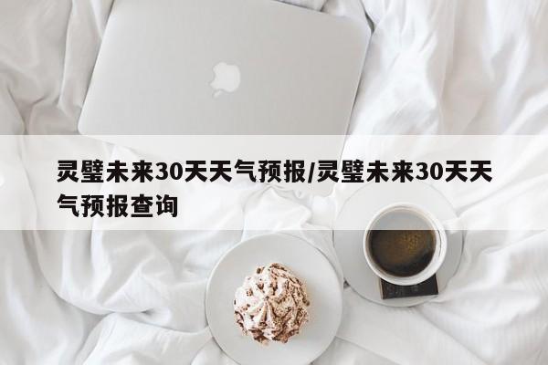 灵璧未来30天天气预报/灵璧未来30天天气预报查询