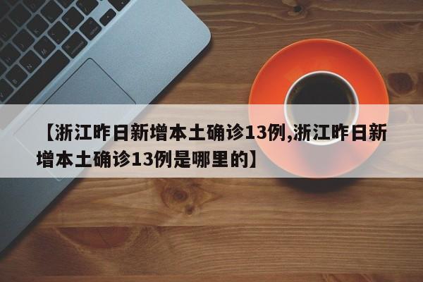 【浙江昨日新增本土确诊13例,浙江昨日新增本土确诊13例是哪里的】