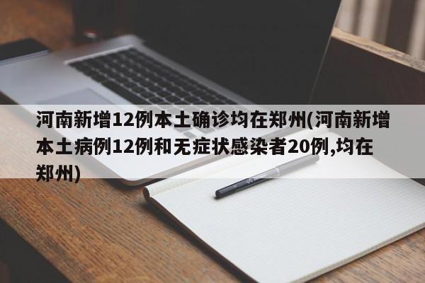 河南新增12例本土确诊均在郑州(河南新增本土病例12例和无症状感染者20例,均在郑州)