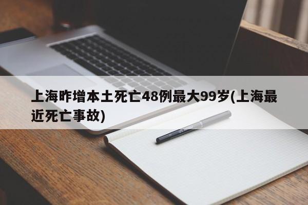 上海昨增本土死亡48例最大99岁(上海最近死亡事故)