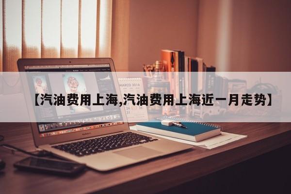 【汽油费用上海,汽油费用上海近一月走势】