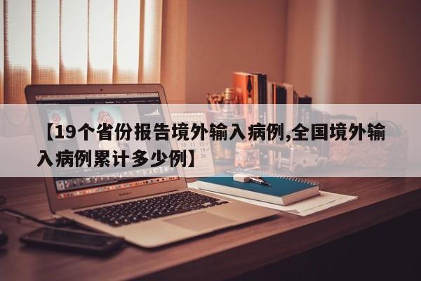 【19个省份报告境外输入病例,全国境外输入病例累计多少例】