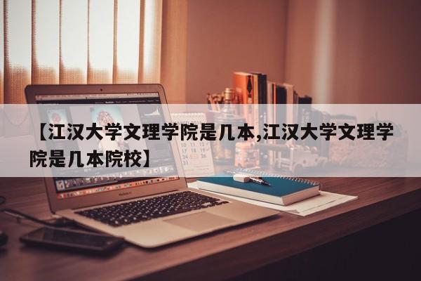 【江汉大学文理学院是几本,江汉大学文理学院是几本院校】