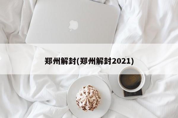 郑州解封(郑州解封2021)