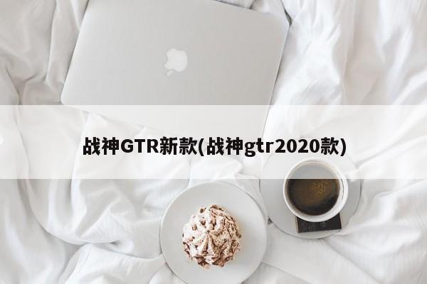 战神GTR新款(战神gtr2020款)