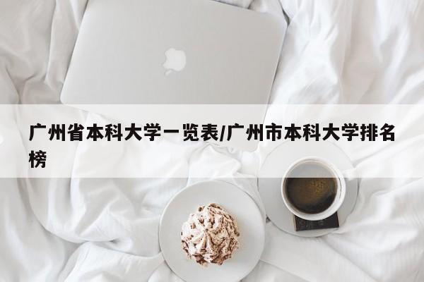 广州省本科大学一览表/广州市本科大学排名榜