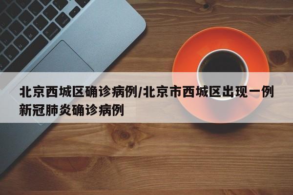 北京西城区确诊病例/北京市西城区出现一例新冠肺炎确诊病例