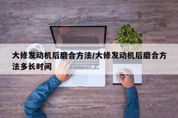 大修发动机后磨合方法/大修发动机后磨合方法多长时间