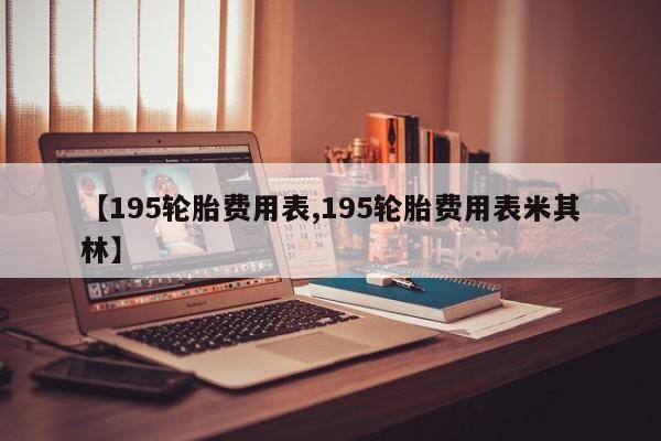 【195轮胎费用表,195轮胎费用表米其林】