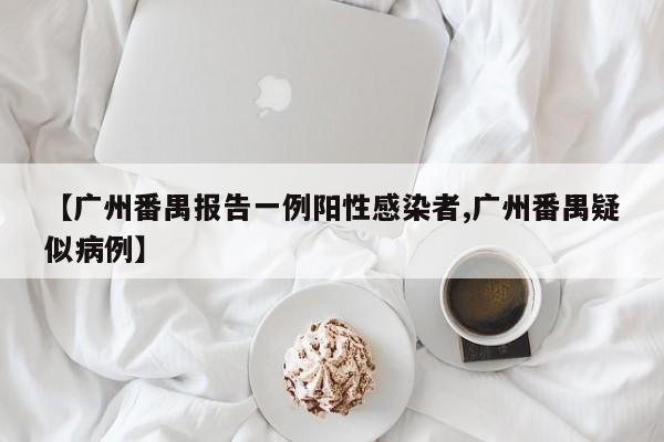 【广州番禺报告一例阳性感染者,广州番禺疑似病例】