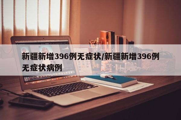 新疆新增396例无症状/新疆新增396例无症状病例