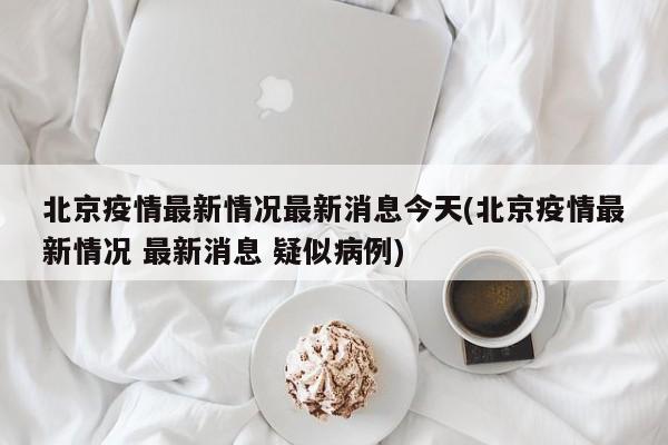 北京疫情最新情况最新消息今天(北京疫情最新情况 最新消息 疑似病例)