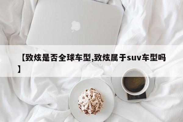 【致炫是否全球车型,致炫属于suv车型吗】