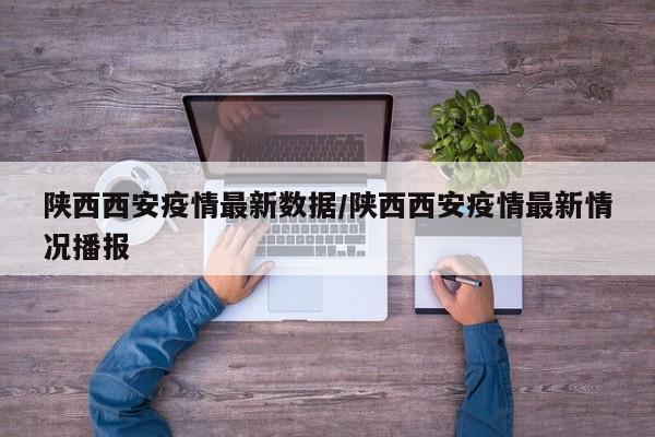 陕西西安疫情最新数据/陕西西安疫情最新情况播报