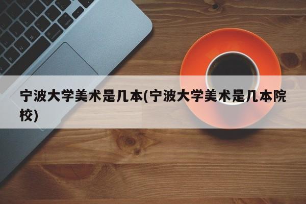 宁波大学美术是几本(宁波大学美术是几本院校)