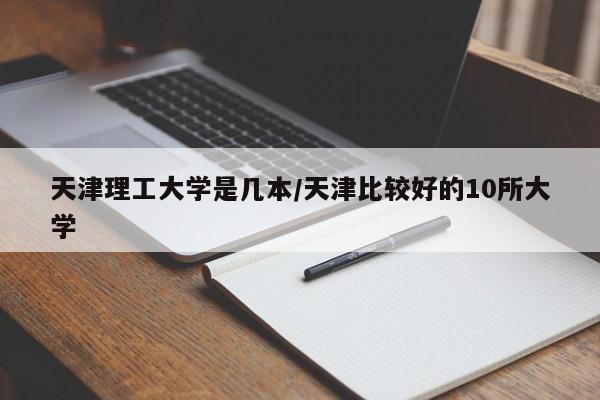 天津理工大学是几本/天津比较好的10所大学