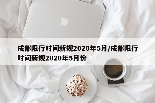 成都限行时间新规2020年5月/成都限行时间新规2020年5月份