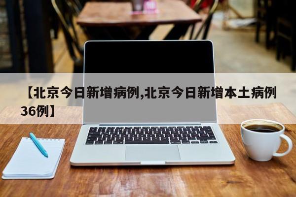 【北京今日新增病例,北京今日新增本土病例36例】