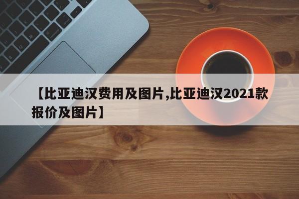 【比亚迪汉费用及图片,比亚迪汉2021款报价及图片】