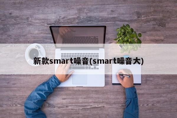 新款smart噪音(smart噪音大)