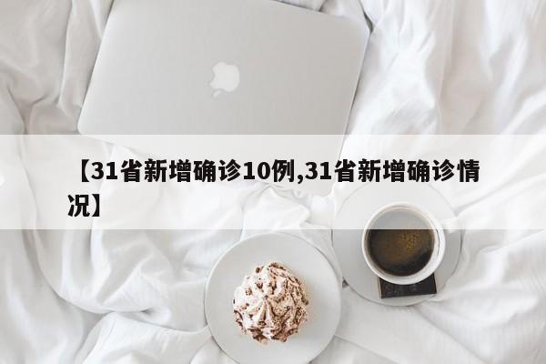 【31省新增确诊10例,31省新增确诊情况】