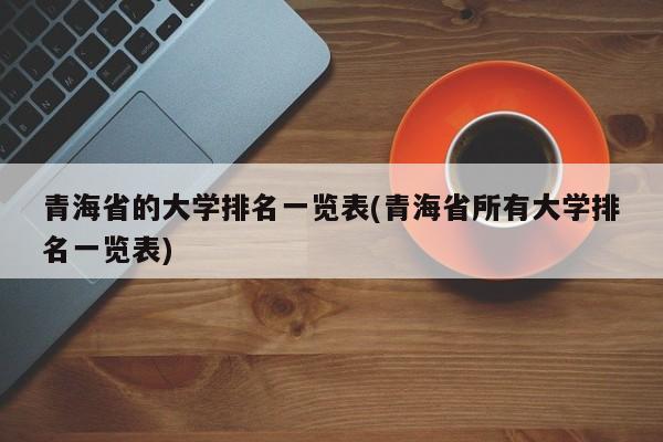 青海省的大学排名一览表(青海省所有大学排名一览表)