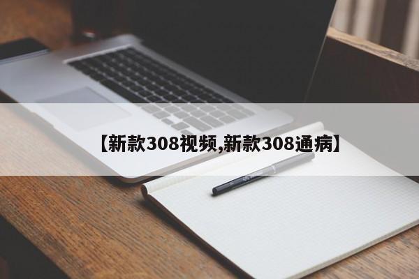 【新款308视频,新款308通病】