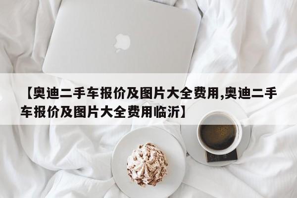 【奥迪二手车报价及图片大全费用,奥迪二手车报价及图片大全费用临沂】