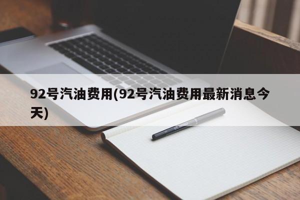 92号汽油费用(92号汽油费用最新消息今天)