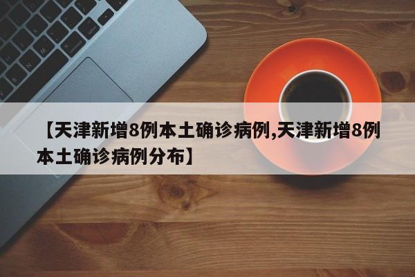 【天津新增8例本土确诊病例,天津新增8例本土确诊病例分布】