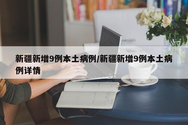 新疆新增9例本土病例/新疆新增9例本土病例详情