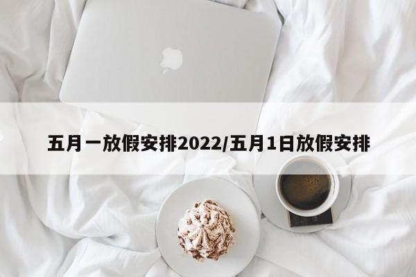 五月一放假安排2022/五月1日放假安排