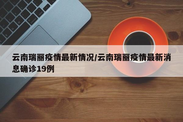 云南瑞丽疫情最新情况/云南瑞丽疫情最新消息确诊19例