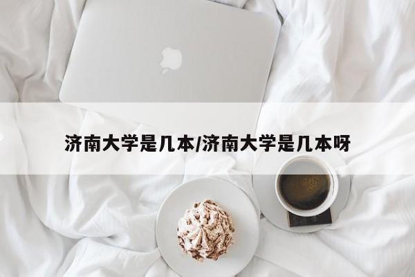 济南大学是几本/济南大学是几本呀