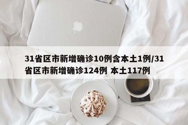 31省区市新增确诊10例含本土1例/31省区市新增确诊124例 本土117例