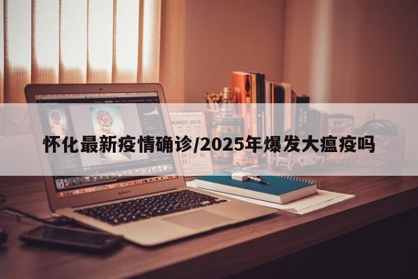 怀化最新疫情确诊/2025年爆发大瘟疫吗