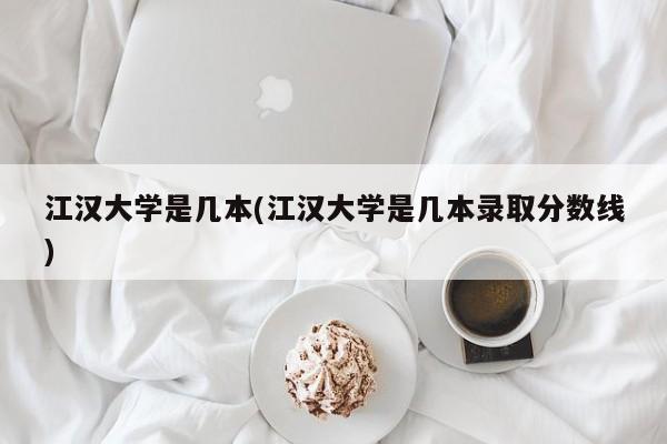 江汉大学是几本(江汉大学是几本录取分数线)