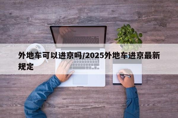 外地车可以进京吗/2025外地车进京最新规定