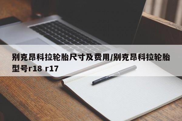 别克昂科拉轮胎尺寸及费用/别克昂科拉轮胎型号r18 r17