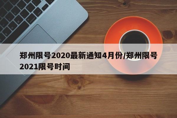 郑州限号2020最新通知4月份/郑州限号2021限号时间